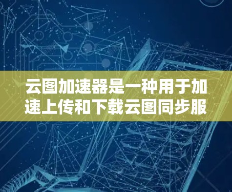 云图加速器是一种用于加速上传和下载云图同步服务的设备,主要功能包括自动加速、速度调整、文件分类加速等。以下是关于云图加速器的详细分析 云图加速器是一种用于加速上传和下载云图同步服务的设备,主要功能包括自动加速、速度调整、文件分类加速等。以下是关于云图加速器的详细分析