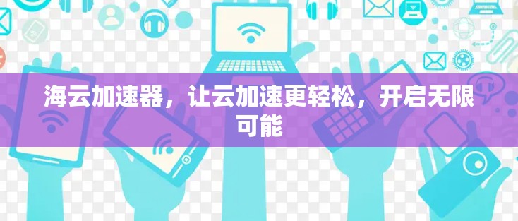 海云加速器，让云加速更轻松，开启无限可能