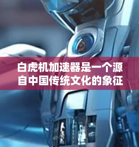 白虎机加速器是一个源自中国传统文化的象征性装置，通常用来象征强大的力量、速度或强大能力。以下是对这一概念的详细解释