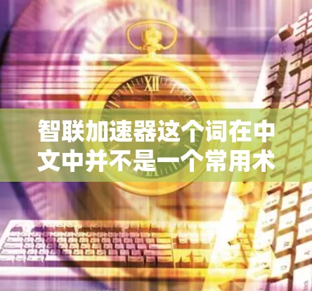 智联加速器这个词在中文中并不是一个常用术语，可能指的是智能结合加速的技术或设备。在不同的上下文中，它可能有不同的含义