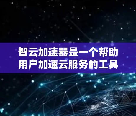 智云加速器是一个帮助用户加速云服务的工具或应用，具体含义可能因上下文而异。以下是一些可能的解释