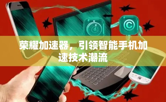 荣耀加速器，引领智能手机加速技术潮流
