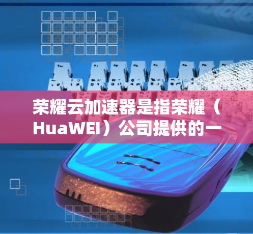 荣耀云加速器是指荣耀（HuaWEI）公司提供的一种云加速服务，用于提升云计算资源的利用率和服务器性能。它通过自动分配、负载均衡和资源调整，帮助用户优化服务器配置，减少资源消耗，提高整体服务器效率