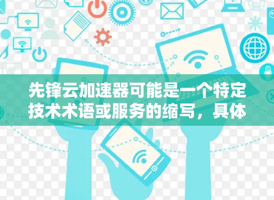 先锋云加速器可能是一个特定技术术语或服务的缩写，具体含义可能因上下文而异。以下是一些可能的解释和建议