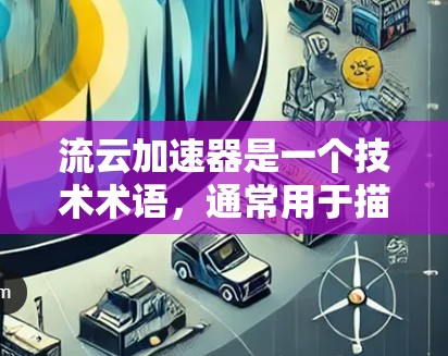 流云加速器是一个技术术语，通常用于描述一种用于提升用户体验的工具，尤其是在处理需要快速加载内容的场景。它可能与云服务、流媒体加速、延迟控制等技术相关