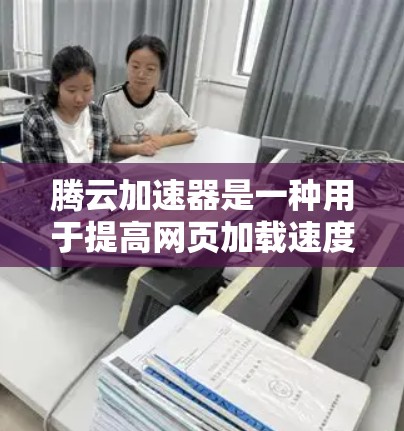 腾云加速器是一种用于提高网页加载速度的加速技术，它通过物理或软件手段将网络资源分配到需要的部分，从而减少等待时间。以下是一些关于腾云加速器的详细信息