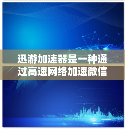 迅游加速器是一种通过高速网络加速微信功能的软件，旨在提升使用体验。以下是对迅游加速器的一些总结和建议