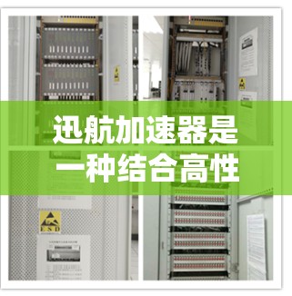 迅航加速器是一种结合高性能计算硬件和人工智能技术的装置，旨在通过先进的硬件架构和高效的计算能力，显著提升复杂科学计算和数据科学任务的处理速度和资源利用率。以下是迅航加速器的基本信息和应用场景