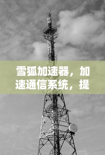 雪狐加速器，加速通信系统，提升效率的智能工具