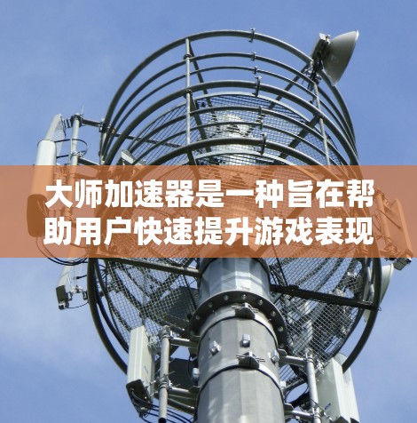 大师加速器是一种旨在帮助用户快速提升游戏表现的工具，通常通过特定的软件或应用来进行。以下是一些关键点