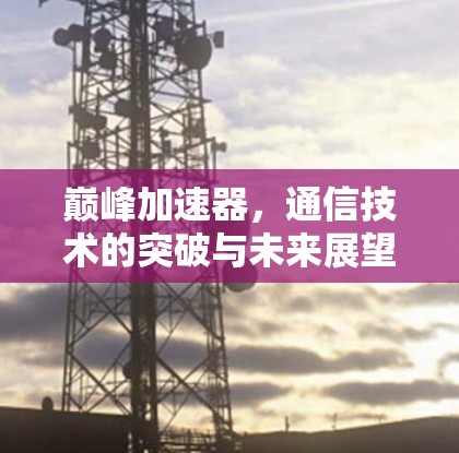 巅峰加速器,通信技术的突破与未来展望 巅峰加速器,通信技术的突破与未来展望