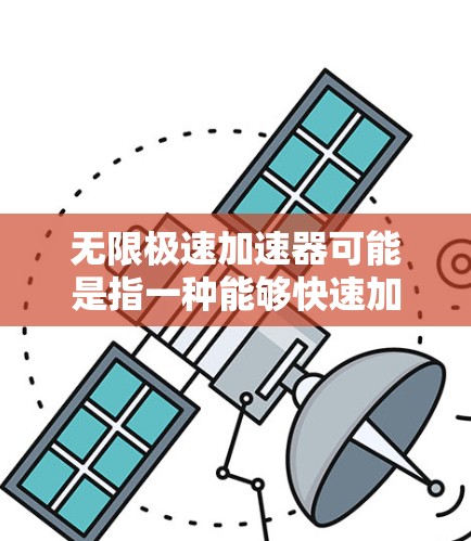 无限极速加速器可能是指一种能够快速加速网络连接、提升网络性能的技术或工具。以下是一些可能的解释和建议