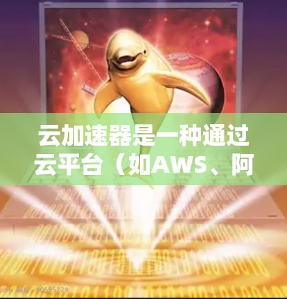 云加速器是一种通过云平台(如AWS、阿里云或腾讯云)提供加速服务的工具,旨在提升服务器的性能和处理能力。以下是对云加速器的详细分析和解释 云加速器是一种通过云平台(如AWS、阿里云或腾讯云)提供加速服务的工具,旨在提升服务器的性能和处理能力。以下是对云加速器的详细分析和解释