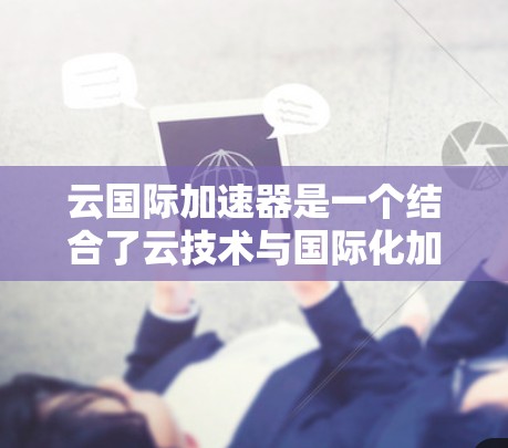 云国际加速器是一个结合了云技术与国际化加速的平台,旨在通过分布式计算和云端加速技术,加速不同地区的服务器和应用,提升整体效率和用户体验。以下是关于该技术的详细介绍 云国际加速器是一个结合了云技术与国际化加速的平台,旨在通过分布式计算和云端加速技术,加速不同地区的服务器和应用,提升整体效率和用户体验。以下是关于该技术的详细介绍
