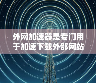 外网加速器是专门用于加速下载外部网站的软件,帮助用户更快地完成下载过程。如果您的网络速度慢,下载速度可能变慢,甚至出现错误,外网加速器可以显著改善这一问题 外网加速器是专门用于加速下载外部网站的软件,帮助用户更快地完成下载过程。如果您的网络速度慢,下载速度可能变慢,甚至出现错误,外网加速器可以显著改善这一问题