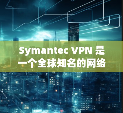 Symantec VPN 是一个全球知名的网络安全软件，提供VPN服务。以下是Symantec VPN的主要下载地址和下载方式