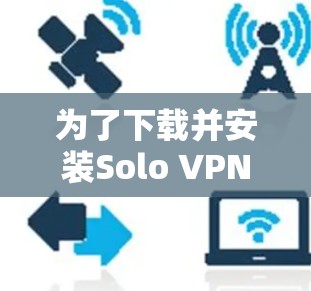 为了下载并安装Solo VPN,您可以按照以下步骤操作 为了下载并安装Solo VPN,您可以按照以下步骤操作