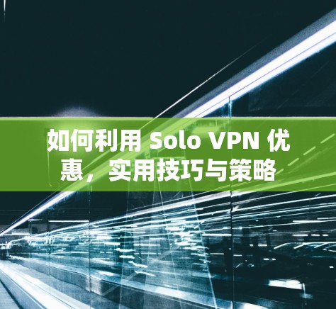 如何利用 Solo VPN 优惠，实用技巧与策略