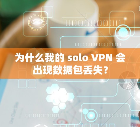 为什么我的 solo VPN 会出现数据包丢失？