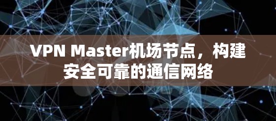 VPN Master机场节点,构建安全可靠的通信网络 VPN Master机场节点,构建安全可靠的通信网络
