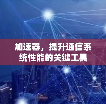 加速器,提升通信系统性能的关键工具 加速器,提升通信系统性能的关键工具