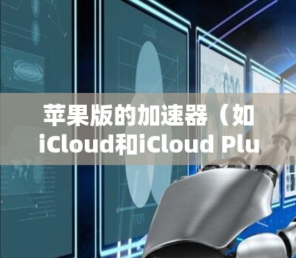 苹果版的加速器（如iCloud和iCloud Plus）是苹果公司为了提升用户体验而开发的工具。以下是关于iOS版加速器的详细信息