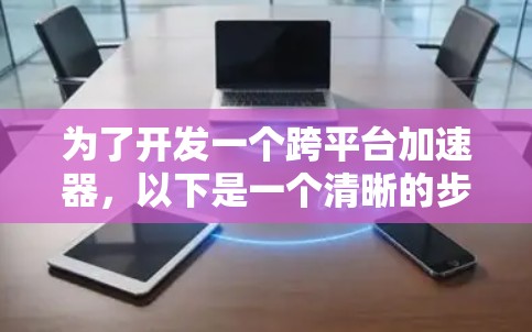 为了开发一个跨平台加速器,以下是一个清晰的步骤指南 为了开发一个跨平台加速器,以下是一个清晰的步骤指南
