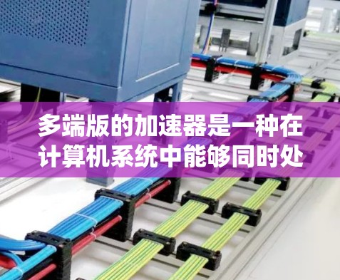 多端版的加速器是一种在计算机系统中能够同时处理多个加速器的系统结构,显著提升了系统的效率和性能。以下是对多端版加速器的详细分析 多端版的加速器是一种在计算机系统中能够同时处理多个加速器的系统结构,显著提升了系统的效率和性能。以下是对多端版加速器的详细分析