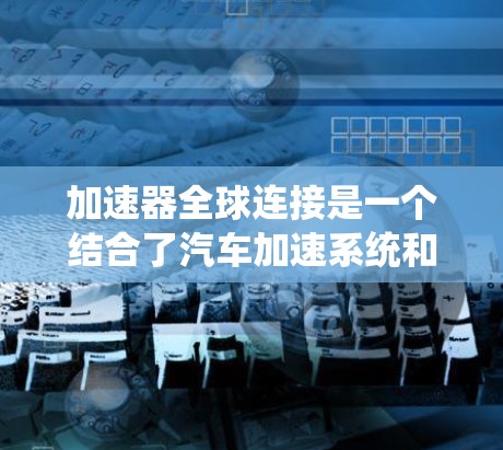 加速器全球连接是一个结合了汽车加速系统和全球导航系统的术语，主要应用于智能驾驶和自动驾驶技术。以下是对此一词的详细解释