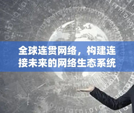 全球连贯网络,构建连接未来的网络生态系统 全球连贯网络,构建连接未来的网络生态系统