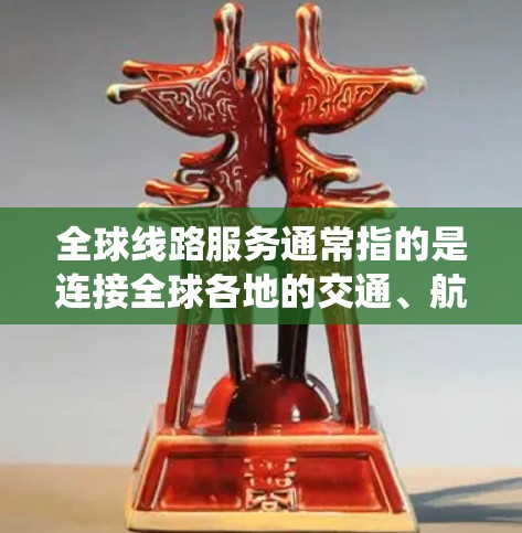 全球线路服务通常指的是连接全球各地的交通、航空、铁路、公路等服务的系统或网络。以下是一些常见的全球线路服务，以及它们在全球范围内的分布