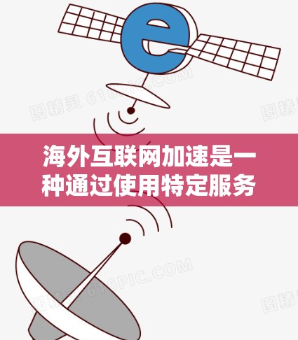 海外互联网加速是一种通过使用特定服务连接到国外网络来提升本地计算机性能的技术。以下是详细的分步指南，帮助您更好地理解和使用这些服务