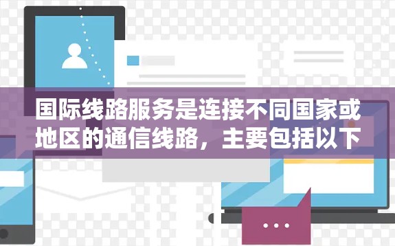 国际线路服务是连接不同国家或地区的通信线路,主要包括以下几个方面 国际线路服务是连接不同国家或地区的通信线路,主要包括以下几个方面