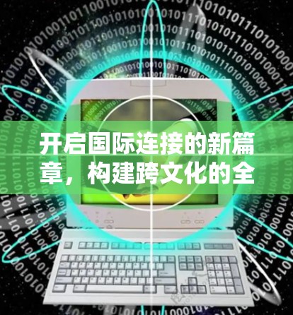 开启国际连接的新篇章,构建跨文化的全球网络 开启国际连接的新篇章,构建跨文化的全球网络