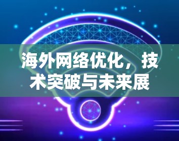 海外网络优化,技术突破与未来展望 海外网络优化,技术突破与未来展望