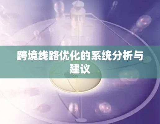 跨境线路优化的系统分析与建议 跨境线路优化的系统分析与建议