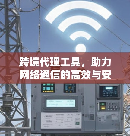 跨境代理工具,助力网络通信的高效与安全 跨境代理工具,助力网络通信的高效与安全