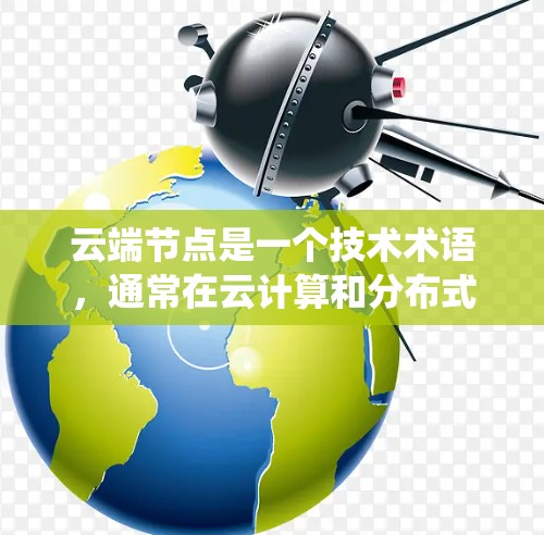 云端节点是一个技术术语,通常在云计算和分布式系统中使用。它指的是云计算平台中节点之间的连接,用于处理请求、存储数据和传输资源。具体来说 云端节点是一个技术术语,通常在云计算和分布式系统中使用。它指的是云计算平台中节点之间的连接,用于处理请求、存储数据和传输资源。具体来说
