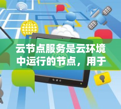 云节点服务是云环境中运行的节点，用于存储、处理或管理数据，通常与分布式系统、存储和数据库相关。具体来说，云节点可能指