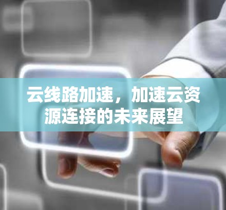 云线路加速，加速云资源连接的未来展望