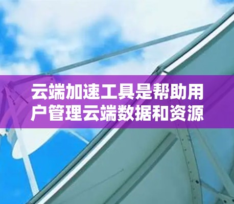 云端加速工具是帮助用户管理云端数据和资源的工具，可以提升效率和安全性。以下是一些常见的云端加速工具及其功能