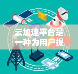 云加速平台是一种为用户提供加速下载功能的软件工具，旨在帮助用户更快地完成文件下载。以下是对该平台的详细介绍