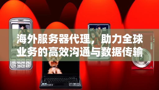 海外服务器代理,助力全球业务的高效沟通与数据传输 海外服务器代理,助力全球业务的高效沟通与数据传输