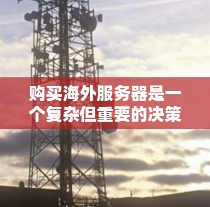 购买海外服务器是一个复杂但重要的决策，需要综合考虑多个因素。以下是一些关键步骤和建议，帮助你更好地进行决策
