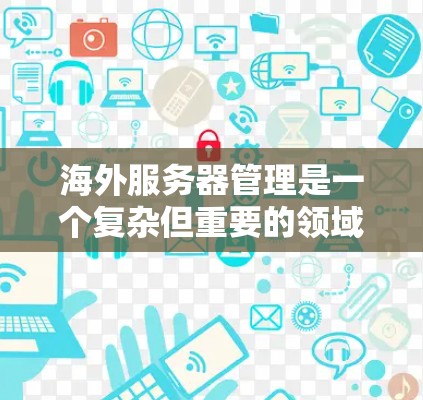 海外服务器管理是一个复杂但重要的领域,涉及多个方面和细节,需综合考虑访问控制、数据保护、防火墙设置等。以下是对海外服务器管理的详细总结 海外服务器管理是一个复杂但重要的领域,涉及多个方面和细节,需综合考虑访问控制、数据保护、防火墙设置等。以下是对海外服务器管理的详细总结