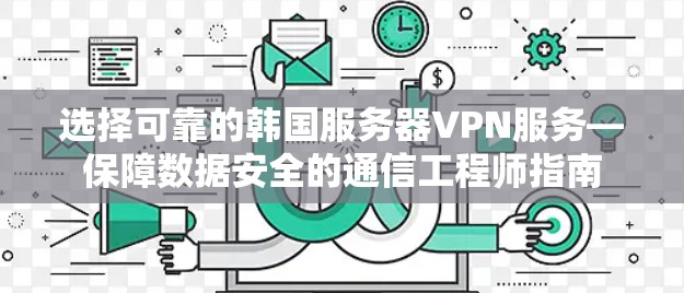 选择可靠的韩国服务器VPN服务—保障数据安全的通信工程师指南 选择可靠的韩国服务器VPN服务—保障数据安全的通信工程师指南