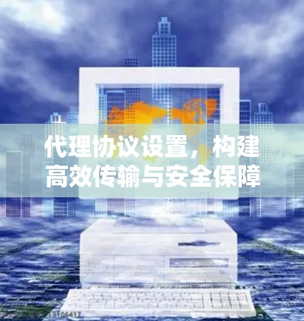 代理协议设置,构建高效传输与安全保障的通信网络 代理协议设置,构建高效传输与安全保障的通信网络