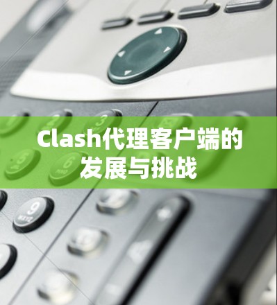 Clash代理客户端的发展与挑战 Clash代理客户端的发展与挑战