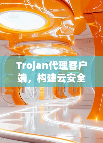 Trojan代理客户端,构建云安全防护体系的创新解决方案 Trojan代理客户端,构建云安全防护体系的创新解决方案