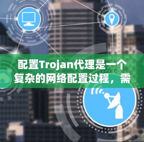 配置Trojan代理是一个复杂的网络配置过程,需要仔细规划和步骤-by-step执行,以确保代理能够有效隐藏在防火墙和网络防火墙后,同时满足你的需求。以下是一个清晰的步骤指南 配置Trojan代理是一个复杂的网络配置过程,需要仔细规划和步骤-by-step执行,以确保代理能够有效隐藏在防火墙和网络防火墙后,同时满足你的需求。以下是一个清晰的步骤指南